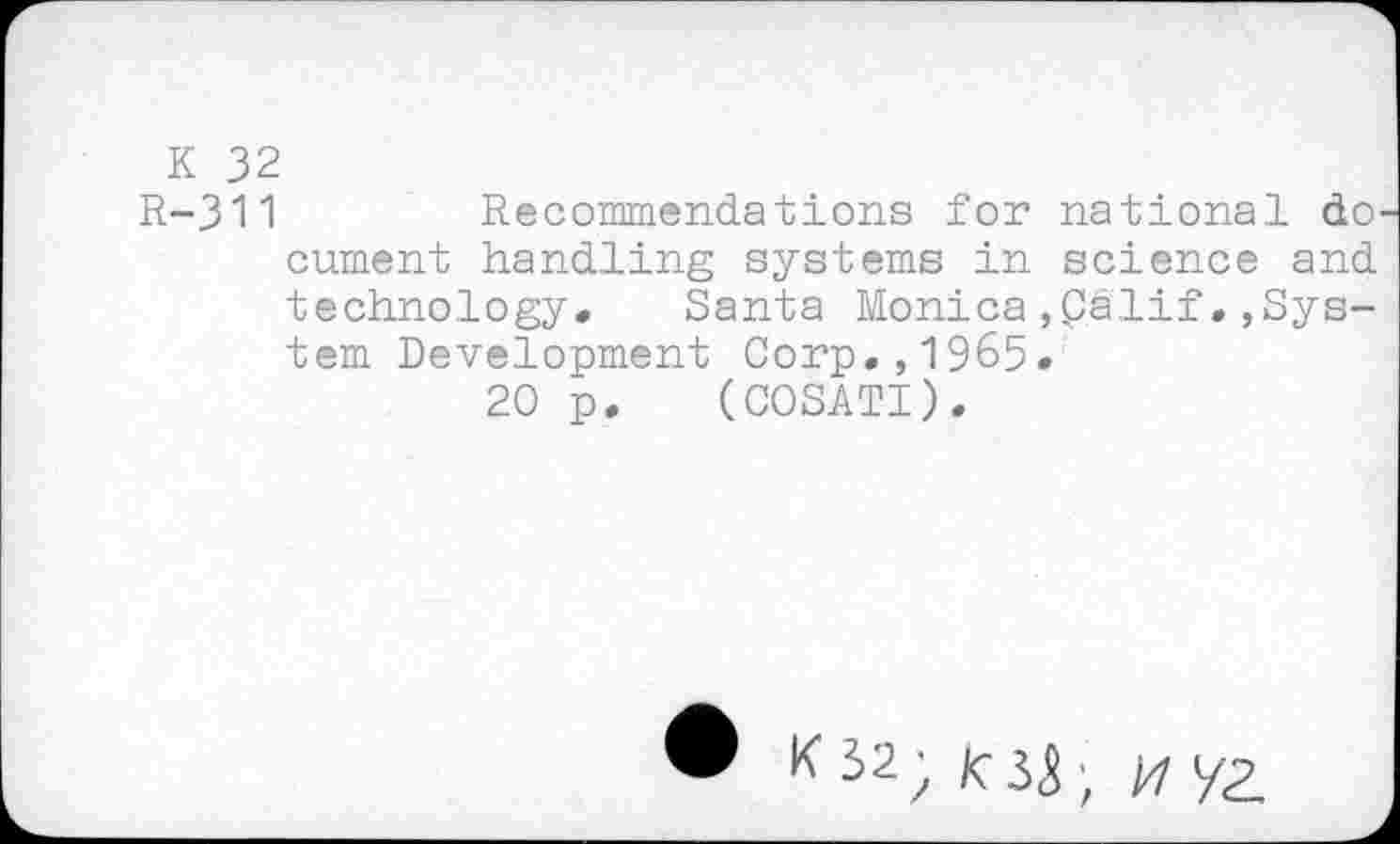 ﻿K 32
R-311	Recommendations for national do
cument handling systems in science and technology. Santa Monica,Palif.,System Development Corp.,1965.
20 p. (COSATI).